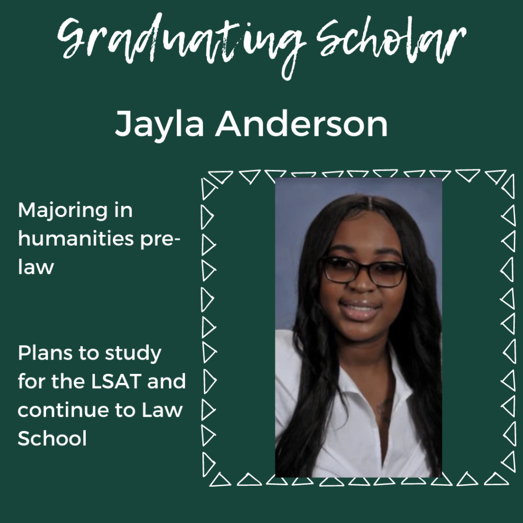 Gradating scholars. Jayla Anderson. Majoring in Humanities pre-law. Plans to take a year off for the LSAT and continue to law school.
